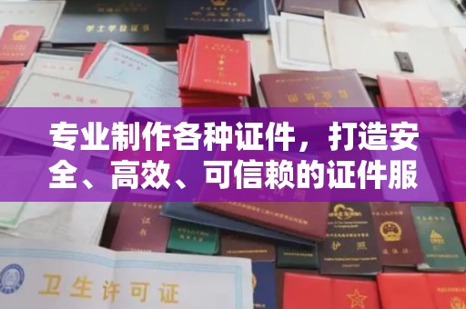 冷水江专业制作各种证件，打造安全、高效、可信赖的证件服务